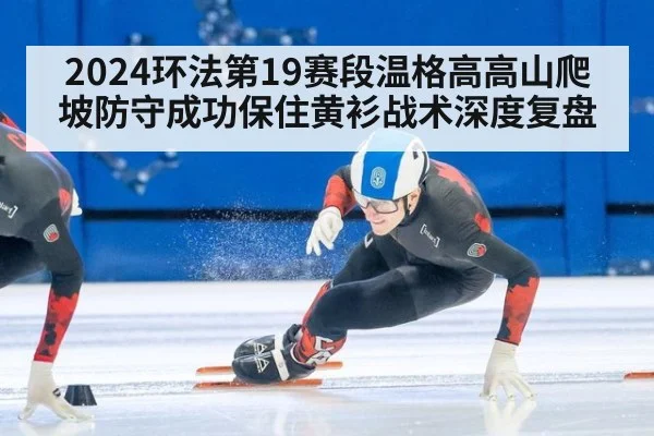 2024环法第19赛段温格高高山爬坡防守成功保住黄衫战术深度复盘