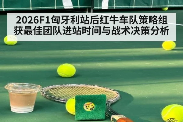 2026F1匈牙利站后红牛车队策略组获最佳团队进站时间与战术决策分析