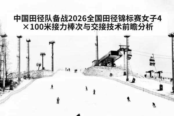 中国田径队备战2026全国田径锦标赛女子4×100米接力棒次与交接技术前瞻分析