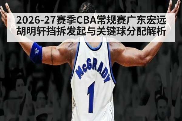 2026-27赛季CBA常规赛广东宏远胡明轩挡拆发起与关键球分配解析