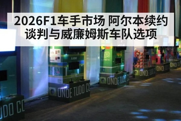 2026F1车手市场 阿尔本续约谈判与威廉姆斯车队选项