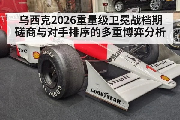 乌西克2026重量级卫冕战档期磋商与对手排序的多重博弈分析